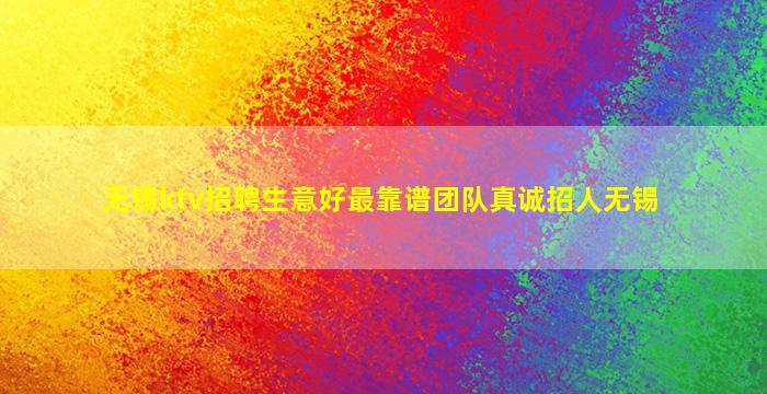 无锡ktv招聘生意好最靠谱团队真诚招人无锡