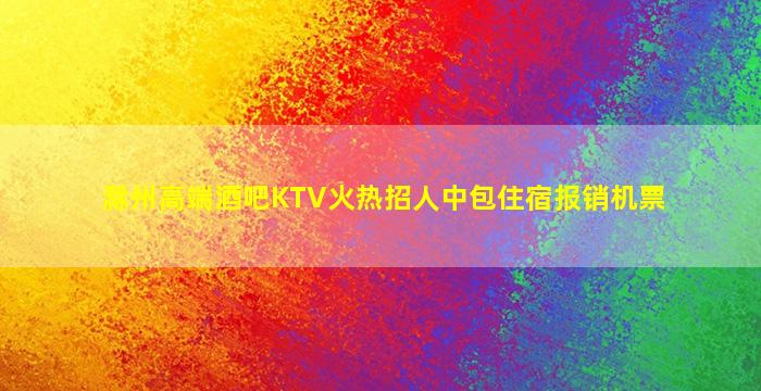 滁州高端酒吧KTV火热招人中包住宿报销机票